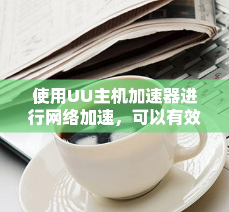 使用UU主机加速器进行网络加速,可以有效提升下载效率。以下是对如何使用UU加速器的详细介绍 使用UU主机加速器进行网络加速,可以有效提升下载效率。以下是对如何使用UU加速器的详细介绍