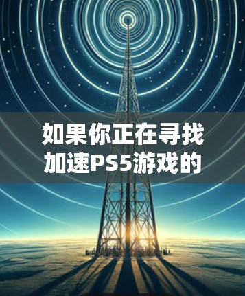 如果你正在寻找加速PS5游戏的工具,UU提供了多种可靠的选择,包括DirectStream等。以下是几种推荐的加速工具 如果你正在寻找加速PS5游戏的工具,UU提供了多种可靠的选择,包括DirectStream等。以下是几种推荐的加速工具
