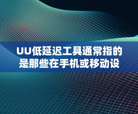 UU低延迟工具通常指的是那些在手机或移动设备上运行良好，处理任务速度快且带低延迟的工具。这些工具可能包括