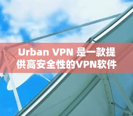 Urban VPN 是一款提供高安全性的VPN软件，旨在提供加密的网络连接，帮助用户在不被追踪的情况下访问互联网。以下是关于 Urban VPN 的功能介绍