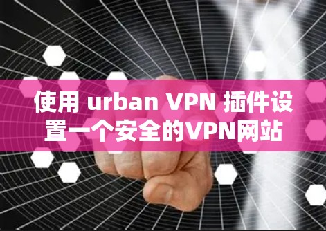 使用 urban VPN 插件设置一个安全的VPN网站需要遵循以下步骤和注意事项 使用 urban VPN 插件设置一个安全的VPN网站需要遵循以下步骤和注意事项