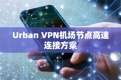 Urban VPN机场节点高速连接方案