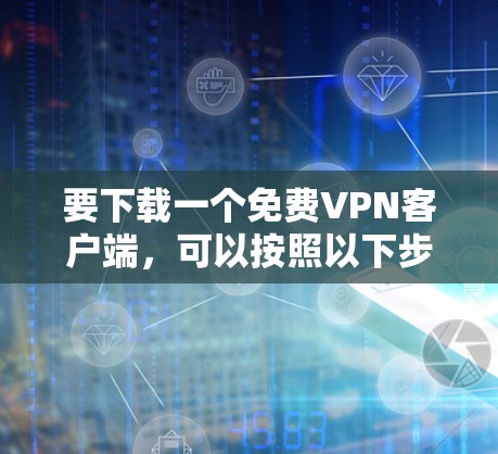 要下载一个免费VPN客户端,可以按照以下步骤操作 要下载一个免费VPN客户端,可以按照以下步骤操作