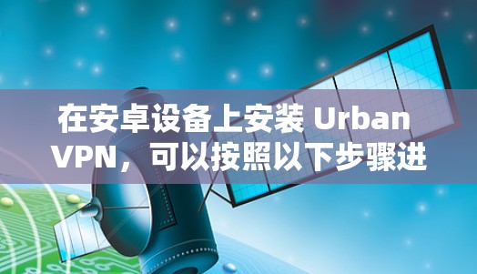 在安卓设备上安装 Urban VPN,可以按照以下步骤进行 在安卓设备上安装 Urban VPN,可以按照以下步骤进行