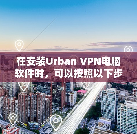 在安装Urban VPN电脑软件时，可以按照以下步骤进行