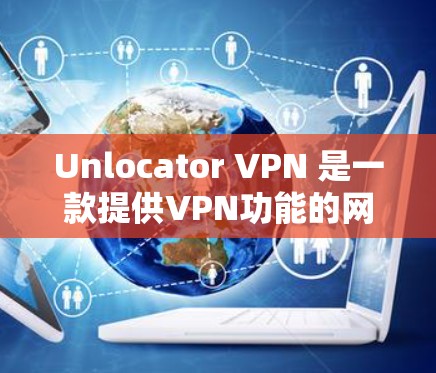 Unlocator VPN 是一款提供VPN功能的网站,支持多语言和多种协议的工具。以下是新手如何配置Unlocator VPN 的基本步骤 Unlocator VPN 是一款提供VPN功能的网站,支持多语言和多种协议的工具。以下是新手如何配置Unlocator VPN 的基本步骤