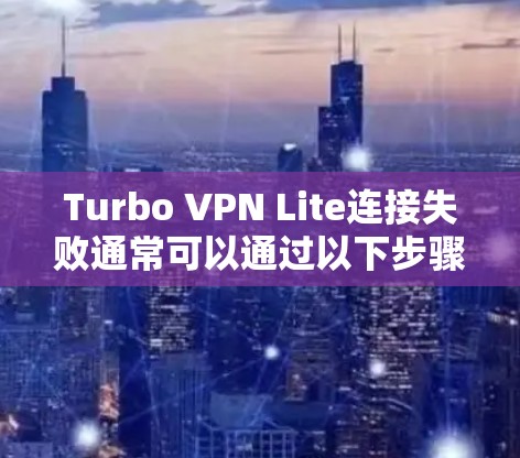 Turbo VPN Lite连接失败通常可以通过以下步骤来解决 Turbo VPN Lite连接失败通常可以通过以下步骤来解决