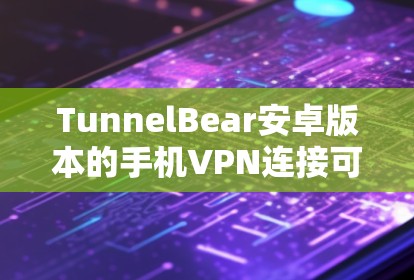 TunnelBear安卓版本的手机VPN连接可以通过以下步骤进行 TunnelBear安卓版本的手机VPN连接可以通过以下步骤进行