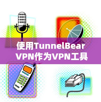 使用TunnelBear VPN作为VPN工具,可以从以下几个方面进行考虑 使用TunnelBear VPN作为VPN工具,可以从以下几个方面进行考虑