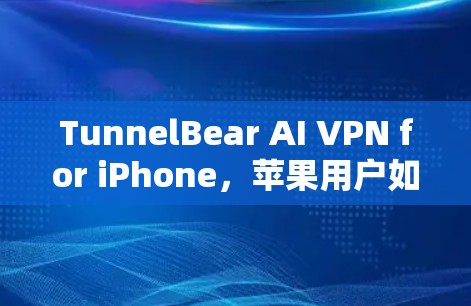 TunnelBear AI VPN for iPhone，苹果用户如何高效保障数据安全？