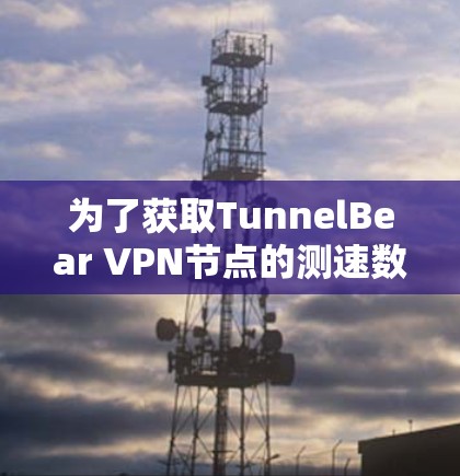 为了获取TunnelBear VPN节点的测速数据，您可以按照以下步骤进行