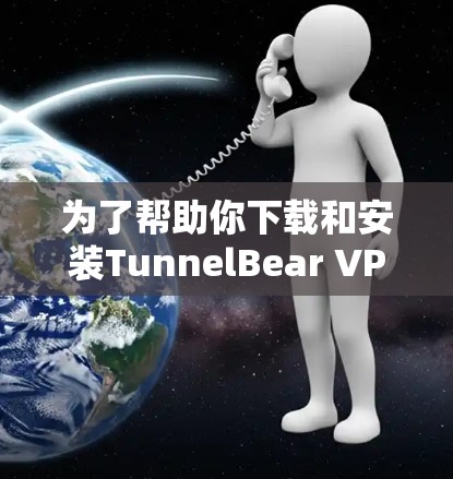 为了帮助你下载和安装TunnelBear VPN，以下是详细的步骤指南