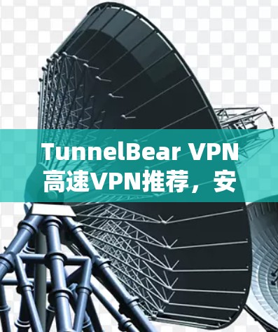 TunnelBear VPN高速VPN推荐，安全可靠，提升网络体验