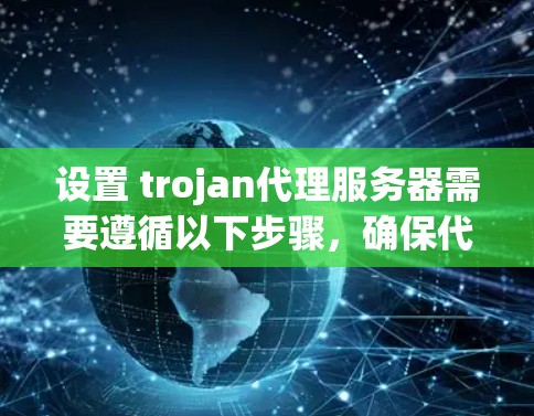 设置 trojan代理服务器需要遵循以下步骤,确保代理服务器的稳定和高效运行 设置 trojan代理服务器需要遵循以下步骤,确保代理服务器的稳定和高效运行