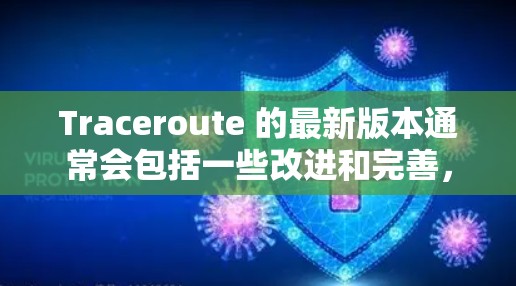 Traceroute 的最新版本通常会包括一些改进和完善,以更好地支持网络分析和配置。以下是 Traceroute 最新版本的一个更新点 Traceroute 的最新版本通常会包括一些改进和完善,以更好地支持网络分析和配置。以下是 Traceroute 最新版本的一个更新点