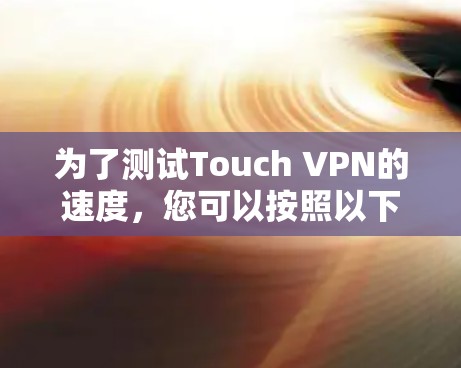为了测试Touch VPN的速度,您可以按照以下步骤进行 为了测试Touch VPN的速度,您可以按照以下步骤进行