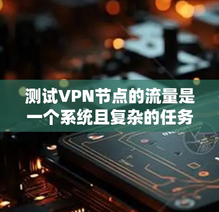 测试VPN节点的流量是一个系统且复杂的任务,需要综合考虑多个因素。以下是系统化的方法和步骤 测试VPN节点的流量是一个系统且复杂的任务,需要综合考虑多个因素。以下是系统化的方法和步骤