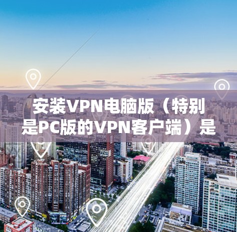 安装VPN电脑版（特别是PC版的VPN客户端）是一个相对简单和快速的过程。以下是一个详细的安装步骤，适用于大多数VPN客户端