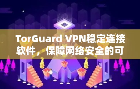 TorGuard VPN稳定连接软件，保障网络安全的可靠解决方案