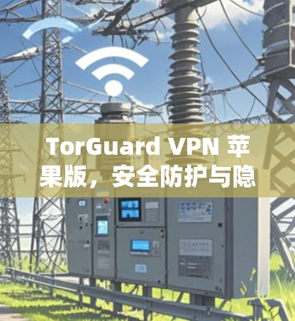 TorGuard VPN 苹果版,安全防护与隐私保护的终极解决方案 TorGuard VPN 苹果版,安全防护与隐私保护的终极解决方案