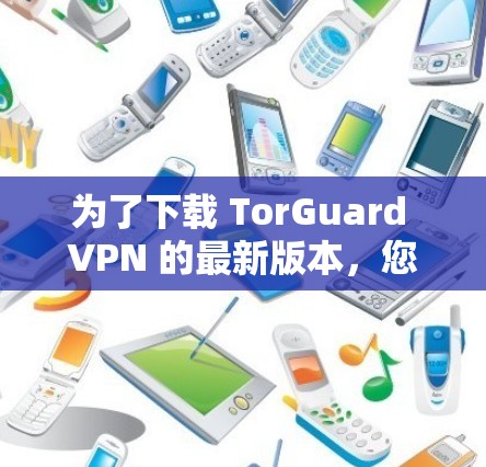 为了下载 TorGuard VPN 的最新版本，您可以按照以下步骤操作
