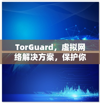 TorGuard，虚拟网络解决方案，保护你的网络连接