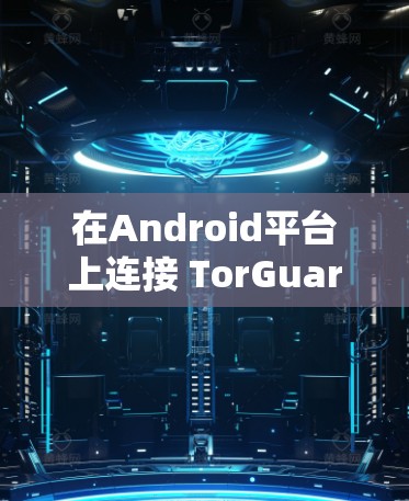 在Android平台上连接 TorGuard VPN 的步骤如下 在Android平台上连接 TorGuard VPN 的步骤如下