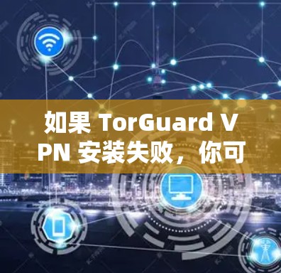 如果 TorGuard VPN 安装失败,你可以按照以下步骤进行修复 如果 TorGuard VPN 安装失败,你可以按照以下步骤进行修复
