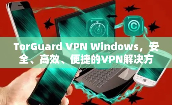 TorGuard VPN Windows,安全、高效、便捷的VPN解决方案 TorGuard VPN Windows,安全、高效、便捷的VPN解决方案