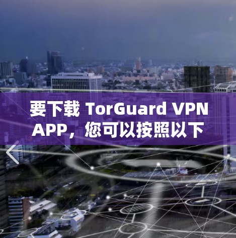 要下载 TorGuard VPNAPP,您可以按照以下步骤进行操作 要下载 TorGuard VPNAPP,您可以按照以下步骤进行操作