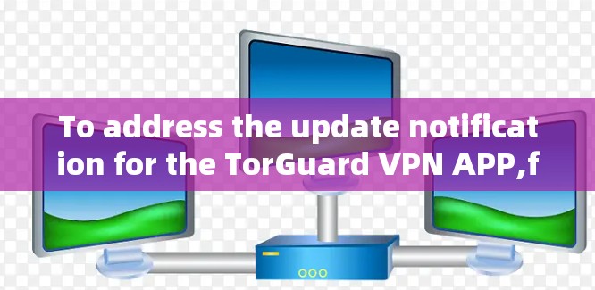To address the update notification for the TorGuard VPN APP,follow these organized steps: To address the update notification for the TorGuard VPN APP,follow these organized steps: