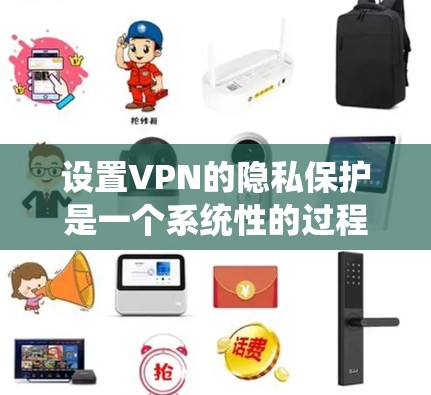 设置VPN的隐私保护是一个系统性的过程,涉及多个步骤和设置。以下是一个清晰的指南,帮助您系统性地设置VPN的隐私保护 设置VPN的隐私保护是一个系统性的过程,涉及多个步骤和设置。以下是一个清晰的指南,帮助您系统性地设置VPN的隐私保护