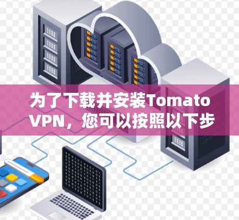 为了下载并安装Tomato VPN，您可以按照以下步骤进行