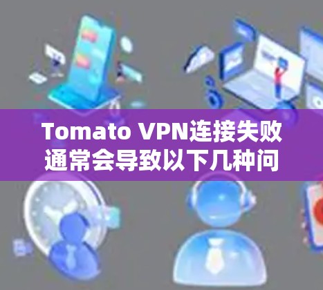 Tomato VPN连接失败通常会导致以下几种问题，以下是解决方法的整理