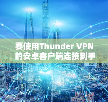 要使用Thunder VPN 的安卓客户端连接到手机，您可以按照以下步骤操作