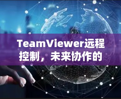 TeamViewer远程控制，未来协作的革新力量