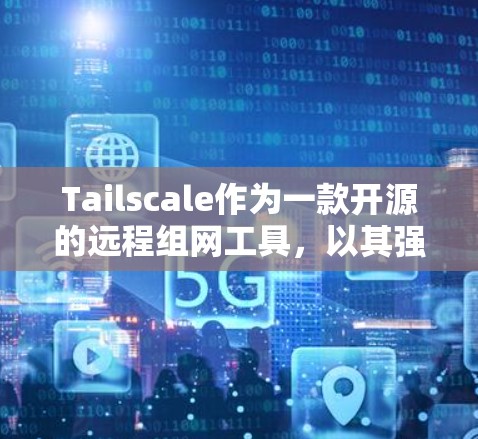 Tailscale作为一款开源的远程组网工具，以其强大的功能和灵活的配置模式在远程协作领域表现出色。以下是对Tailscale在远程组网中的分析
