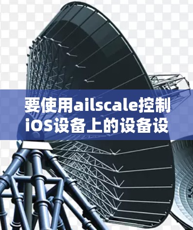 要使用ailscale控制iOS设备上的设备设置,您可以按照以下步骤操作 要使用ailscale控制iOS设备上的设备设置,您可以按照以下步骤操作