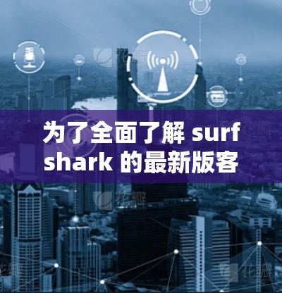 为了全面了解 surfshark 的最新版客户端,建议按照以下步骤进行 为了全面了解 surfshark 的最新版客户端,建议按照以下步骤进行