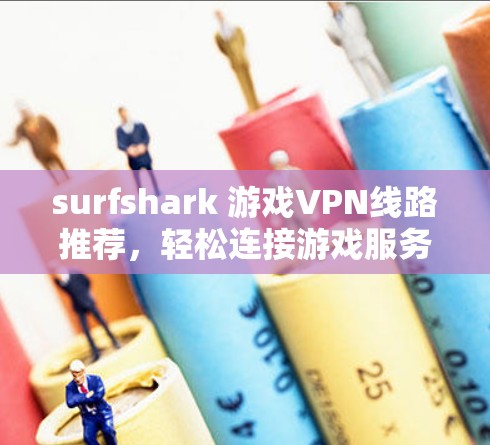 surfshark 游戏VPN线路推荐，轻松连接游戏服务器，告别网络安全焦虑
