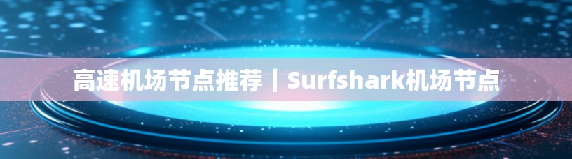 高速机场节点推荐|Surfshark机场节点 高速机场节点推荐|Surfshark机场节点