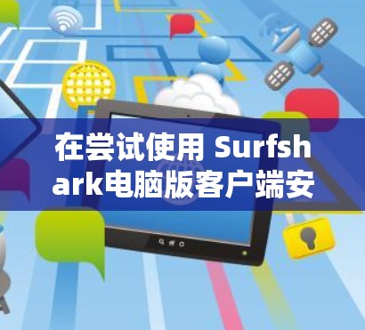 在尝试使用 Surfshark电脑版客户端安装时,可能遇到以下问题的解决方法 在尝试使用 Surfshark电脑版客户端安装时,可能遇到以下问题的解决方法