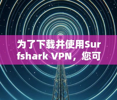 为了下载并使用Surfshark VPN，您可以按照以下步骤操作