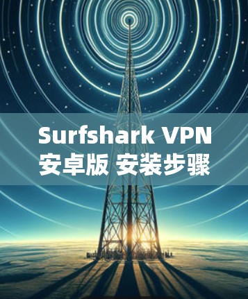 Surfshark VPN安卓版 安装步骤详解 Surfshark VPN安卓版 安装步骤详解
