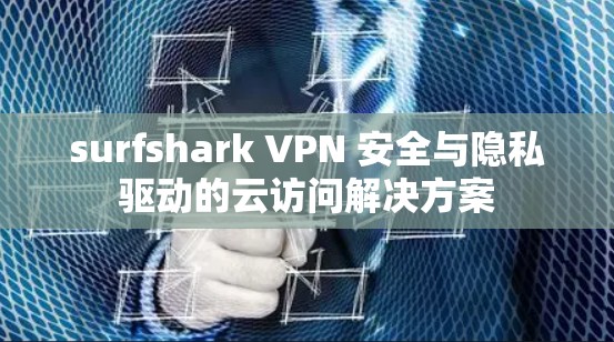surfshark VPN 安全与隐私驱动的云访问解决方案