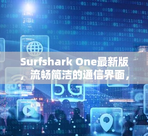 Surfshark One最新版，流畅简洁的通信界面，安全无懈可击的通信体验，为您的通信生活带来全新体验