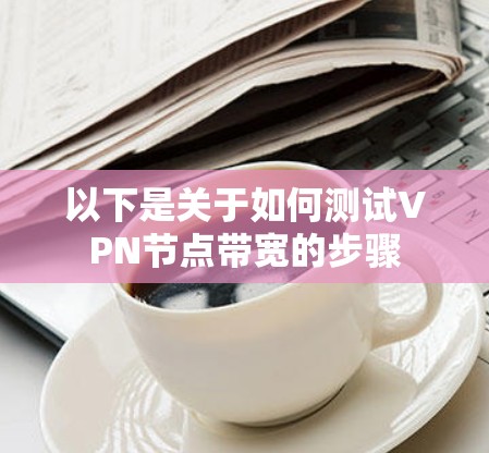 以下是关于如何测试VPN节点带宽的步骤