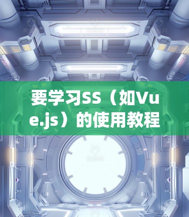 要学习SS(如Vue.js)的使用教程,可以按照以下步骤进行 要学习SS(如Vue.js)的使用教程,可以按照以下步骤进行