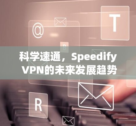 科学速通,Speedify VPN的未来发展趋势 科学速通,Speedify VPN的未来发展趋势