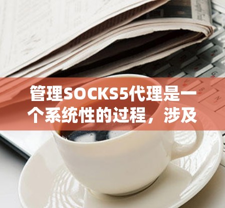 管理SOCKS5代理是一个系统性的过程,涉及多个步骤和设置,需要遵循以下步骤以确保网络的安全和稳定 管理SOCKS5代理是一个系统性的过程,涉及多个步骤和设置,需要遵循以下步骤以确保网络的安全和稳定
